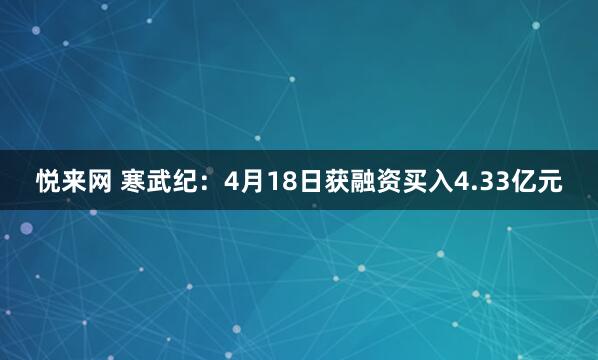 悦来网 寒武纪：4月18日获融资买入4.33亿元