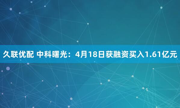 久联优配 中科曙光：4月18日获融资买入1.61亿元
