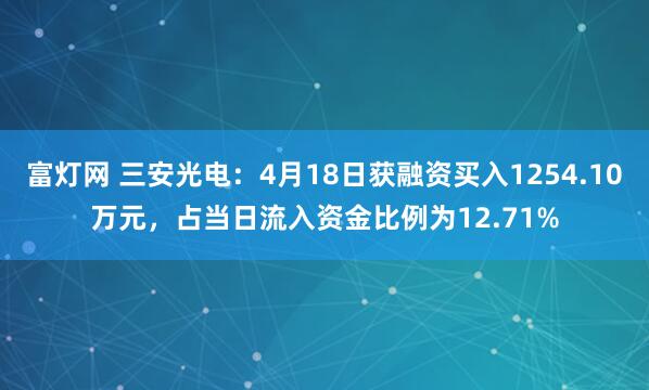 富灯网 三安光电：4月18日获融资买入1254.10万元，占当日流入资金比例为12.71%