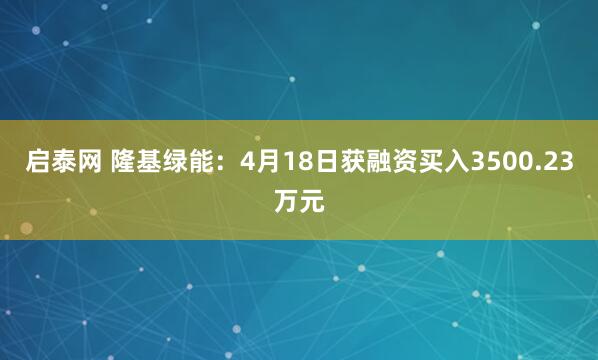 启泰网 隆基绿能：4月18日获融资买入3500.23万元