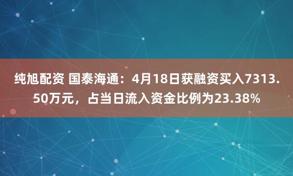 纯旭配资 国泰海通：4月18日获融资买入7313.50万元，占当日流入资金比例为23.38%