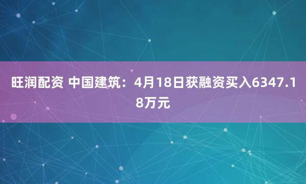 旺润配资 中国建筑：4月18日获融资买入6347.18万元
