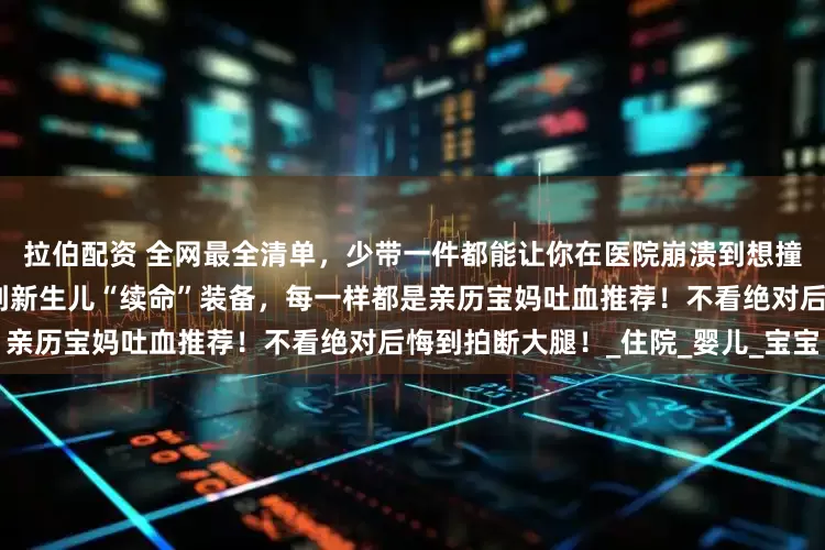 拉伯配资 全网最全清单，少带一件都能让你在医院崩溃到想撞墙！从救命级产妇护理神器到新生儿“续命”装备，每一样都是亲历宝妈吐血推荐！不看绝对后悔到拍断大腿！_住院_婴儿_宝宝