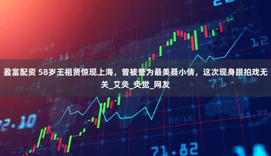 盈富配资 58岁王祖贤惊现上海，曾被誉为最美聂小倩，这次现身跟拍戏无关_艾灸_灸觉_网友