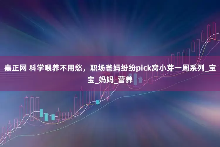 嘉正网 科学喂养不用愁，职场爸妈纷纷pick窝小芽一周系列_宝宝_妈妈_营养