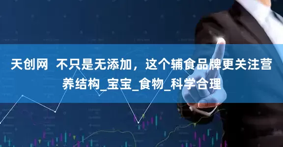 天创网  不只是无添加，这个辅食品牌更关注营养结构_宝宝_食物_科学合理