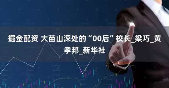 掘金配资 大苗山深处的“00后”校长_梁巧_黄孝邦_新华社