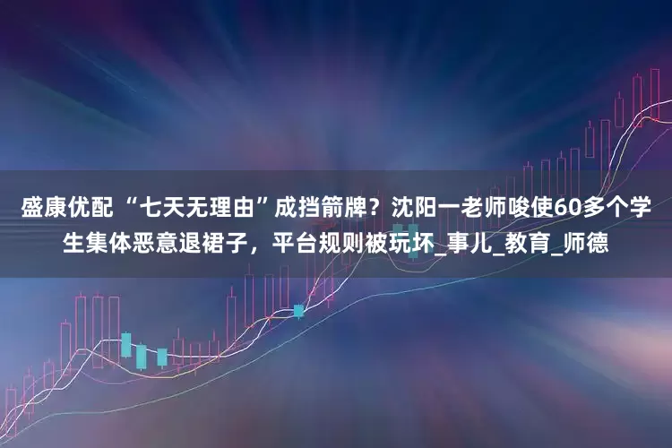 盛康优配 “七天无理由”成挡箭牌？沈阳一老师唆使60多个学生集体恶意退裙子，平台规则被玩坏_事儿_教育_师德