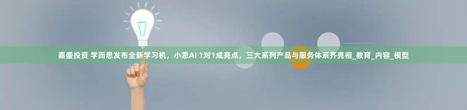嘉盛投资 学而思发布全新学习机，小思AI 1对1成亮点，三大系列产品与服务体系齐亮相_教育_内容_模型