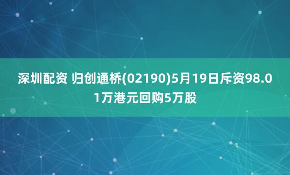 深圳配资 归创通桥(02190)5月19日斥资98.01万港元回购5万股