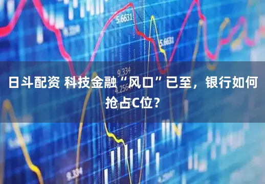 日斗配资 科技金融“风口”已至，银行如何抢占C位？