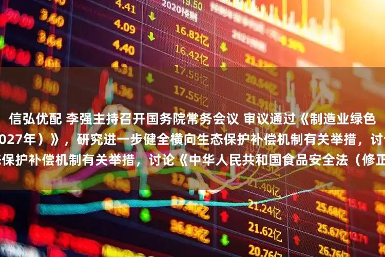 信弘优配 李强主持召开国务院常务会议 审议通过《制造业绿色低碳发展行动方案（2025—2027年）》，研究进一步健全横向生态保护补偿机制有关举措，讨论《中华人民共和国食品安全法（修正草案）》