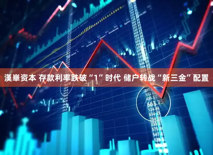 漢崋资本 存款利率跌破“1”时代 储户转战“新三金”配置