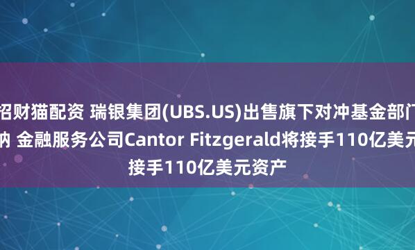 招财猫配资 瑞银集团(UBS.US)出售旗下对冲基金部门奥康纳 金融服务公司Cantor Fitzgerald将接手110亿美元资产