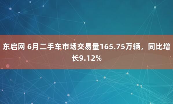 东启网 6月二手车市场交易量165.75万辆，同比增长9.12%