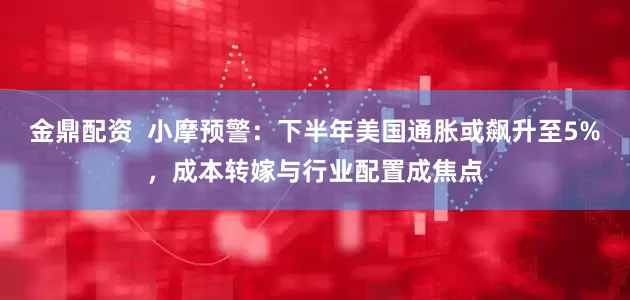 金鼎配资  小摩预警：下半年美国通胀或飙升至5%，成本转嫁与行业配置成焦点