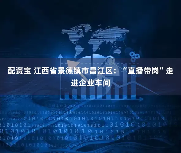 配资宝 江西省景德镇市昌江区：“直播带岗”走进企业车间