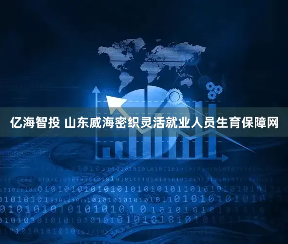 亿海智投 山东威海密织灵活就业人员生育保障网