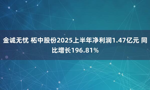 金诚无忧 柘中股份2025上半年净利润1.47亿元 同比增长196.81%