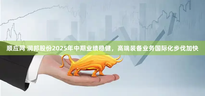 顺应网 润邦股份2025年中期业绩稳健，高端装备业务国际化步伐加快