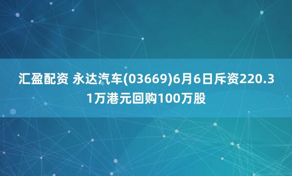 汇盈配资 永达汽车(03669)6月6日斥资220.31万港元回购100万股