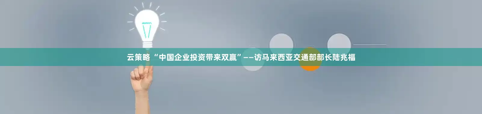 云策略 “中国企业投资带来双赢”——访马来西亚交通部部长陆兆福