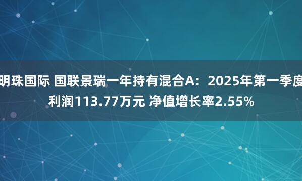 明珠国际 国联景瑞一年持有混合A：2025年第一季度利润113.77万元 净值增长率2.55%
