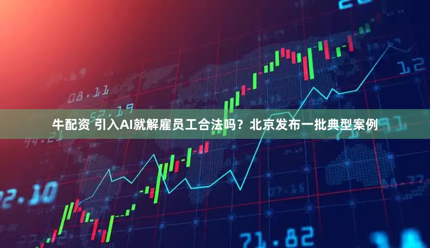 牛配资 引入AI就解雇员工合法吗？北京发布一批典型案例