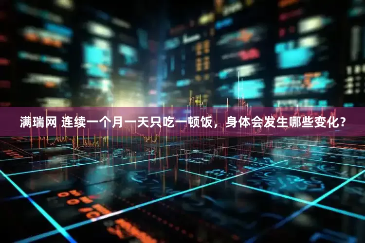 满瑞网 连续一个月一天只吃一顿饭，身体会发生哪些变化？