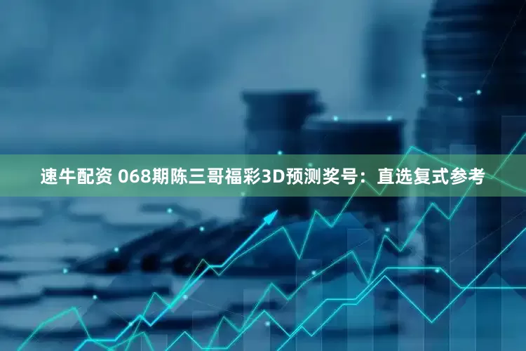 速牛配资 068期陈三哥福彩3D预测奖号：直选复式参考