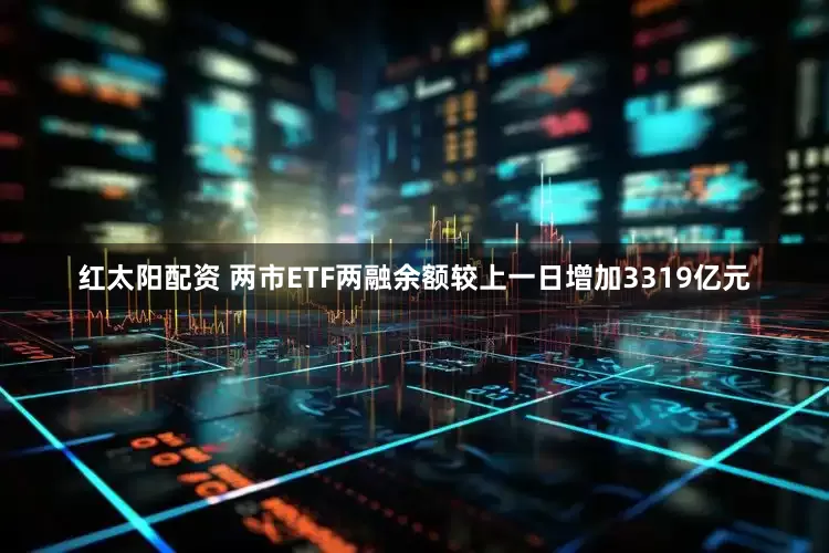 红太阳配资 两市ETF两融余额较上一日增加3319亿元