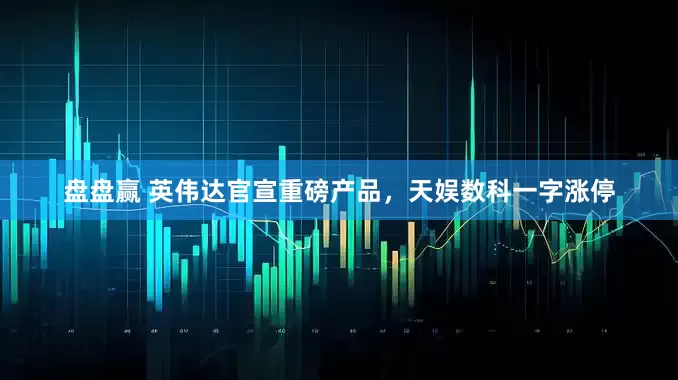 盘盘赢 英伟达官宣重磅产品，天娱数科一字涨停