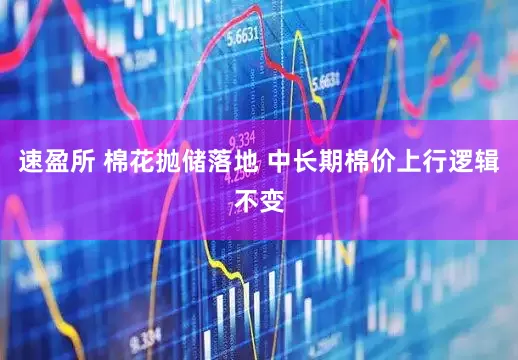 速盈所 棉花抛储落地 中长期棉价上行逻辑不变