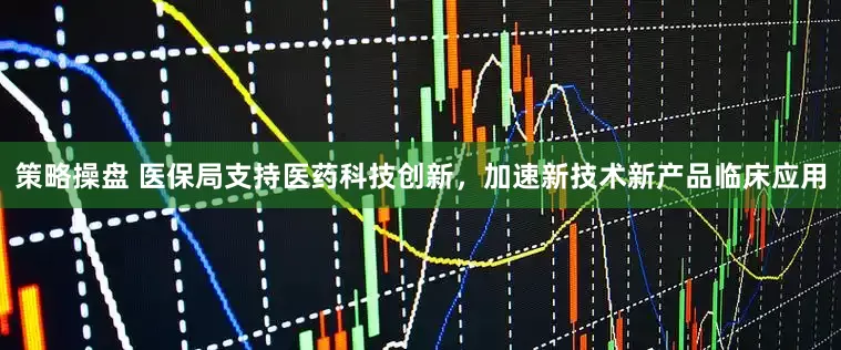 策略操盘 医保局支持医药科技创新，加速新技术新产品临床应用