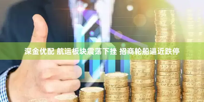 深金优配 航运板块震荡下挫 招商轮船逼近跌停